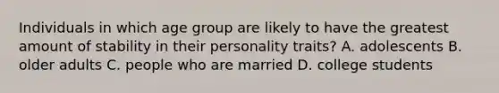 Individuals in which age group are likely to have the greatest amount of stability in their personality traits? A. adolescents B. older adults C. people who are married D. college students