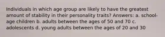 Individuals in which age group are likely to have the greatest amount of stability in their personality traits? Answers: a. school-age children b. adults between the ages of 50 and 70 c. adolescents d. young adults between the ages of 20 and 30