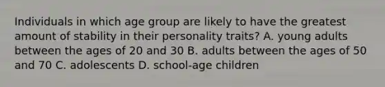 Individuals in which age group are likely to have the greatest amount of stability in their personality traits? A. young adults between the ages of 20 and 30 B. adults between the ages of 50 and 70 C. adolescents D. school-age children