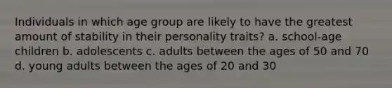 Individuals in which age group are likely to have the greatest amount of stability in their personality traits? a. school-age children b. adolescents c. adults between the ages of 50 and 70 d. young adults between the ages of 20 and 30