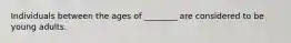 Individuals between the ages of ________ are considered to be young adults.