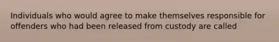 Individuals who would agree to make themselves responsible for offenders who had been released from custody are called