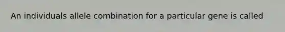 An individuals allele combination for a particular gene is called