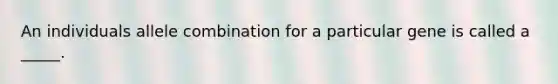 An individuals allele combination for a particular gene is called a _____.