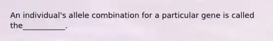 An individual's allele combination for a particular gene is called the___________.