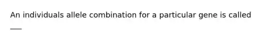 An individuals allele combination for a particular gene is called ___