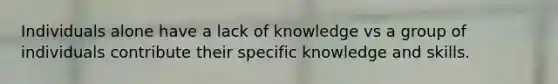 Individuals alone have a lack of knowledge vs a group of individuals contribute their specific knowledge and skills.