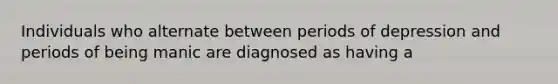 Individuals who alternate between periods of depression and periods of being manic are diagnosed as having a