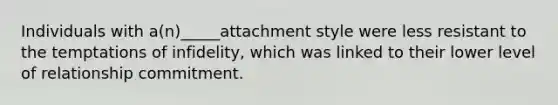 Individuals with a(n)_____attachment style were less resistant to the temptations of infidelity, which was linked to their lower level of relationship commitment.