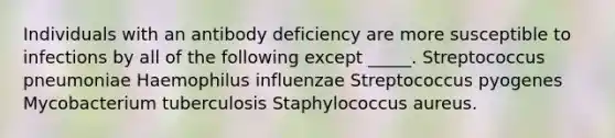 Individuals with an antibody deficiency are more susceptible to infections by all of the following except _____. Streptococcus pneumoniae Haemophilus influenzae Streptococcus pyogenes Mycobacterium tuberculosis Staphylococcus aureus.