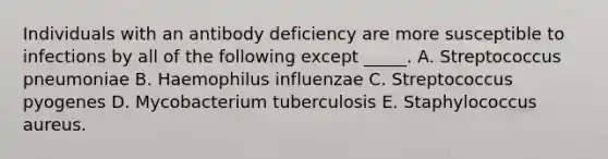 Individuals with an antibody deficiency are more susceptible to infections by all of the following except _____. A. Streptococcus pneumoniae B. Haemophilus influenzae C. Streptococcus pyogenes D. Mycobacterium tuberculosis E. Staphylococcus aureus.