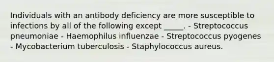 Individuals with an antibody deficiency are more susceptible to infections by all of the following except _____. - Streptococcus pneumoniae - Haemophilus influenzae - Streptococcus pyogenes - Mycobacterium tuberculosis - Staphylococcus aureus.