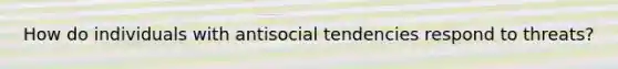 How do individuals with antisocial tendencies respond to threats?