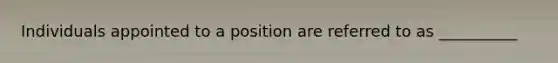 Individuals appointed to a position are referred to as __________