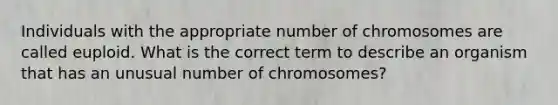 Individuals with the appropriate number of chromosomes are called euploid. What is the correct term to describe an organism that has an unusual number of chromosomes?