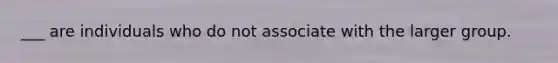 ___ are individuals who do not associate with the larger group.