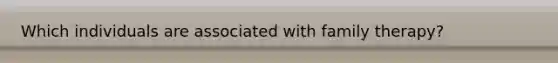 Which individuals are associated with family therapy?​