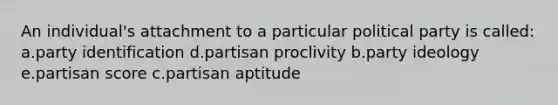 An individual's attachment to a particular political party is called: a.party identification d.partisan proclivity b.party ideology e.partisan score c.partisan aptitude