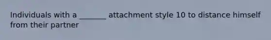 Individuals with a _______ attachment style 10 to distance himself from their partner