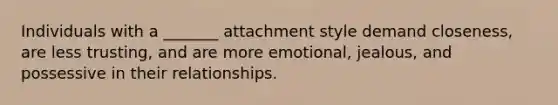 Individuals with a _______ attachment style demand closeness, are less trusting, and are more emotional, jealous, and possessive in their relationships.