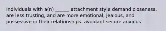 Individuals with a(n) ______ attachment style demand closeness, are less trusting, and are more emotional, jealous, and possessive in their relationships. avoidant secure anxious