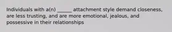 Individuals with a(n) ______ attachment style demand closeness, are less trusting, and are more emotional, jealous, and possessive in their relationships