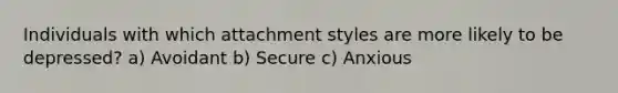 Individuals with which attachment styles are more likely to be depressed? a) Avoidant b) Secure c) Anxious