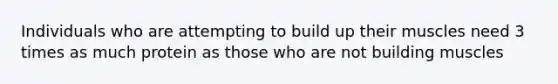 Individuals who are attempting to build up their muscles need 3 times as much protein as those who are not building muscles