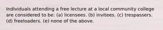 Individuals attending a free lecture at a local community college are considered to be: (a) licensees. (b) invitees. (c) trespassers. (d) freeloaders. (e) none of the above.