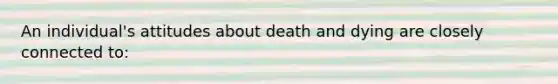 An individual's attitudes about death and dying are closely connected to: