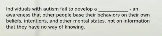 Individuals with autism fail to develop a _____________ - an awareness that other people base their behaviors on their own beliefs, intentions, and other mental states, not on information that they have no way of knowing.