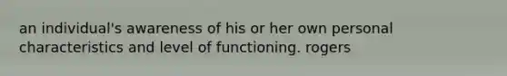 an individual's awareness of his or her own personal characteristics and level of functioning. rogers