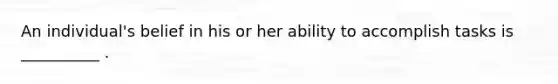 An individual's belief in his or her ability to accomplish tasks is __________ .