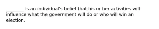 ________ is an individual's belief that his or her activities will influence what the government will do or who will win an election.