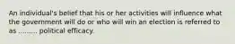 An individual's belief that his or her activities will influence what the government will do or who will win an election is referred to as ......... political efficacy.