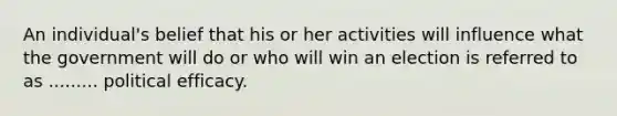 An individual's belief that his or her activities will influence what the government will do or who will win an election is referred to as ......... political efficacy.