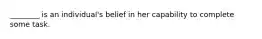 ________ is an individual's belief in her capability to complete some task.