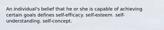 An individual's belief that he or she is capable of achieving certain goals defines self-efficacy. self-esteem. self-understanding. self-concept.