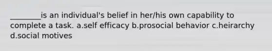 ________is an individual's belief in her/his own capability to complete a task. a.self efficacy b.prosocial behavior c.heirarchy d.social motives