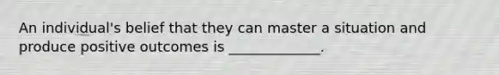 An individual's belief that they can master a situation and produce positive outcomes is _____________.