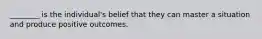 ________ is the individual's belief that they can master a situation and produce positive outcomes.