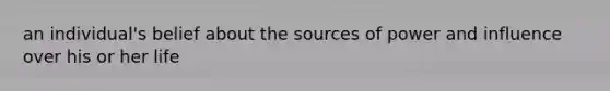 an individual's belief about the sources of power and influence over his or her life