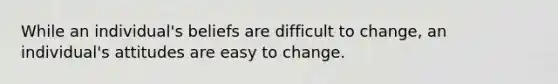 While an​ individual's beliefs are difficult to​ change, an​ individual's attitudes are easy to change.