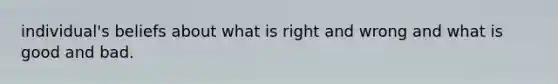 individual's beliefs about what is right and wrong and what is good and bad.