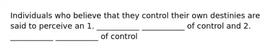 Individuals who believe that they control their own destinies are said to perceive an 1. ___________ ___________ of control and 2. ___________ ___________ of control