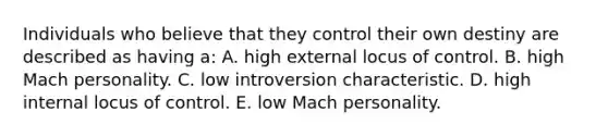 Individuals who believe that they control their own destiny are described as having a: A. high external locus of control. B. high Mach personality. C. low introversion characteristic. D. high internal locus of control. E. low Mach personality.