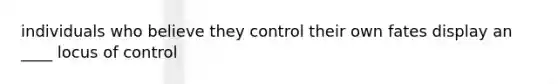 individuals who believe they control their own fates display an ____ locus of control