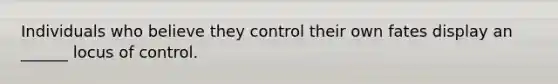 Individuals who believe they control their own fates display an ______ locus of control.