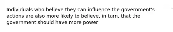 Individuals who believe they can influence the government's actions are also more likely to believe, in turn, that the government should have more power