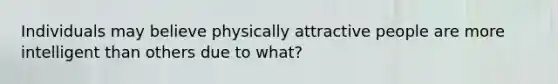 Individuals may believe physically attractive people are more intelligent than others due to what?